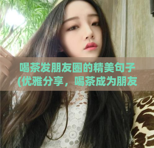 喝茶发朋友圈的精美句子(优雅分享,喝茶成为朋友圈新热点)