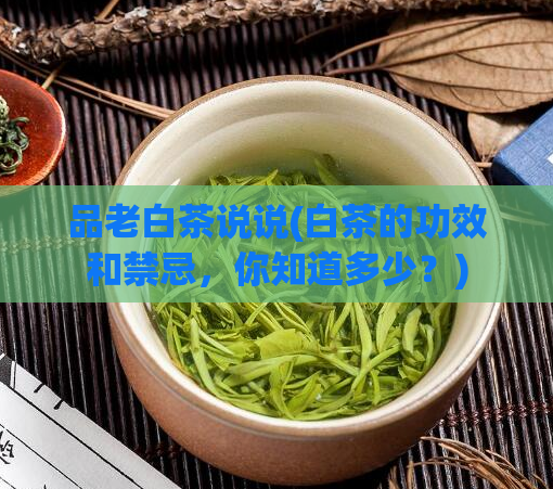 品老白茶说说(白茶的功效和禁忌，你知道多少？)