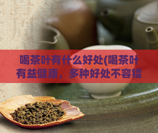 喝茶叶有什么好处(喝茶叶有益健康，多种好处不容错过)