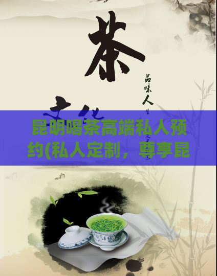 昆明喝茶高端私人预约(私人定制，尊享昆明高端品茶体验)