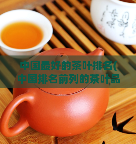 中国最好的茶叶排名(中国排名前列的茶叶品种推荐)