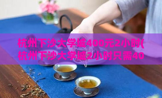 杭州下沙大学城400元2小时(杭州下沙大学城2小时只需400元，轻松实现约会愿望)