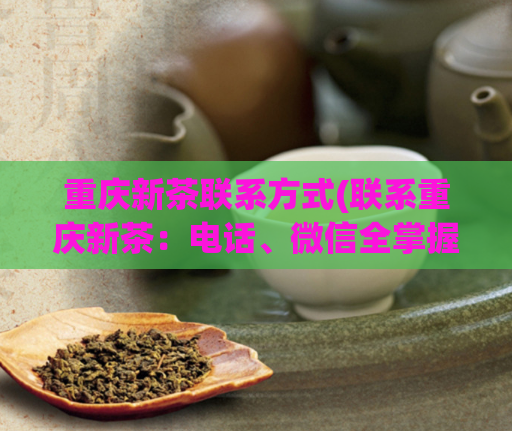 重庆新茶联系方式(联系重庆新茶：电话、微信全掌握)