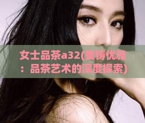 女士品茶a32(重铸优雅：品茶艺术的深度探索)