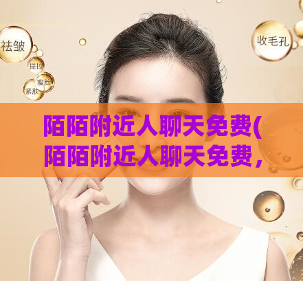 陌陌附近人聊天免费(陌陌附近人聊天免费，你可以无限制聊天)