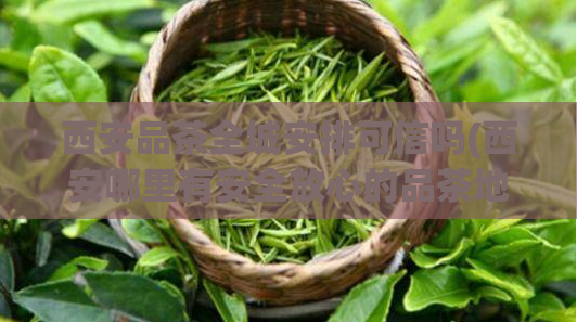 西安品茶全城安排可信吗(西安哪里有安全放心的品茶地方？)