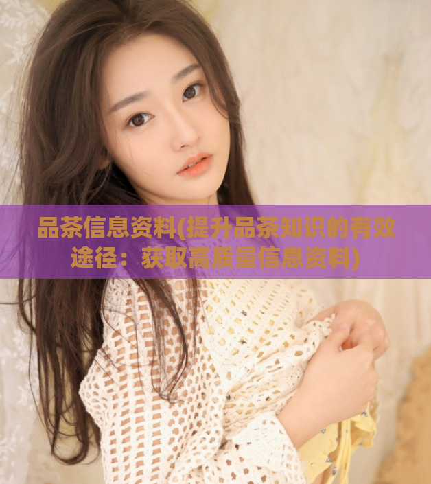 品茶信息资料(提升品茶知识的有效途径：获取高质量信息资料)