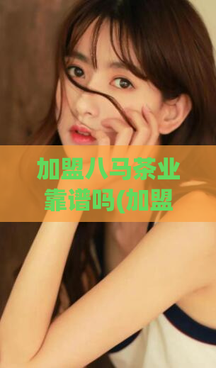 加盟八马茶业靠谱吗(加盟八马茶业是否可信？新手必看！)