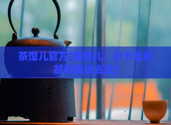 茶馆儿官方(茶馆儿：打卡北京胡同最佳去处)