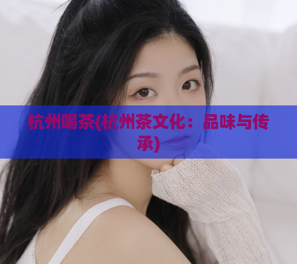杭州喝茶(杭州茶文化：品味与传承)