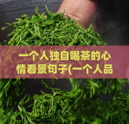 一个人独自喝茶的心情看景句子(一个人品茗的孤独情感——喝茶独享的思考与感受)