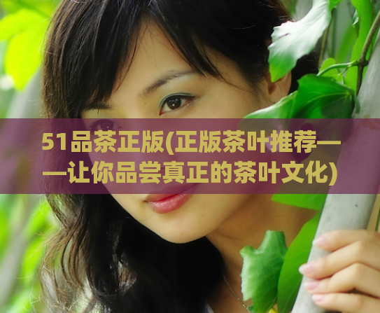 51品茶正版(正版茶叶推荐——让你品尝真正的茶叶文化)