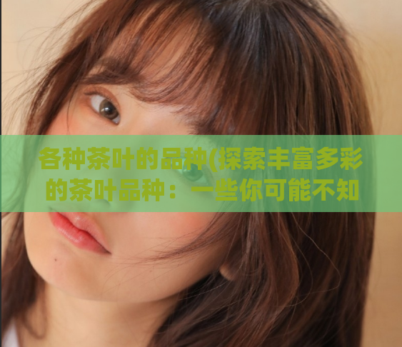 各种茶叶的品种(探索丰富多彩的茶叶品种：一些你可能不知道的选择)