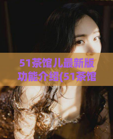 51茶馆儿最新版功能介绍(51茶馆儿更新：最新功能全面解析)