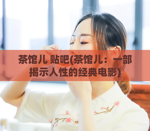 茶馆儿 贴吧(茶馆儿：一部揭示人性的经典电影)
