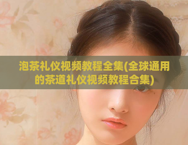 泡茶礼仪视频教程全集(全球通用的茶道礼仪视频教程合集)