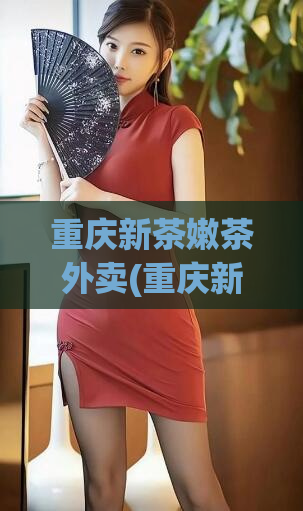 重庆新茶嫩茶外卖(重庆新鲜嫩茶外送，畅饮秘籍分享)