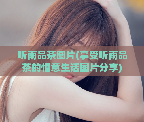 听雨品茶图片(享受听雨品茶的惬意生活图片分享)