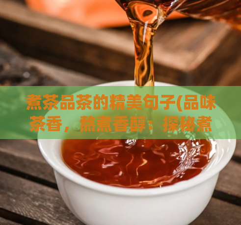 煮茶品茶的精美句子(品味茶香,熬煮香醇:探秘煮茶技巧)