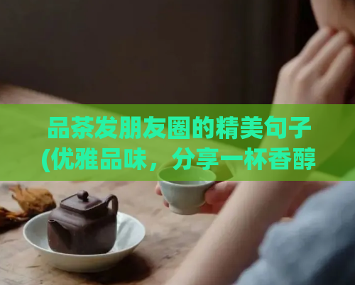 品茶发朋友圈的精美句子(优雅品味，分享一杯香醇的茶)