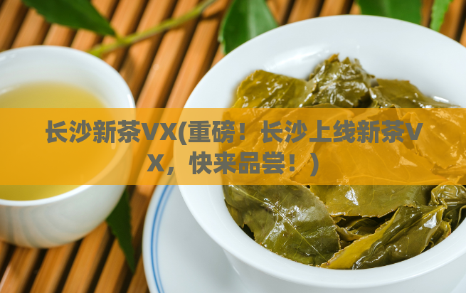 长沙新茶VX(重磅！长沙上线新茶VX，快来品尝！)