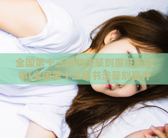 全国第十三届书法篆刻展征稿启事(全国第十三届书法篆刻展开始征稿!)