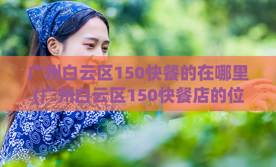 广州白云区150快餐的在哪里(广州白云区150快餐店的位置在哪里?)