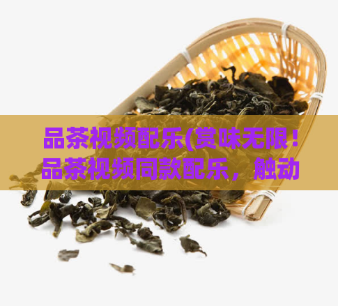 品茶视频配乐(赏味无限！品茶视频同款配乐，触动你的灵魂)
