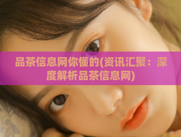 品茶信息网你懂的(资讯汇聚：深度解析品茶信息网)