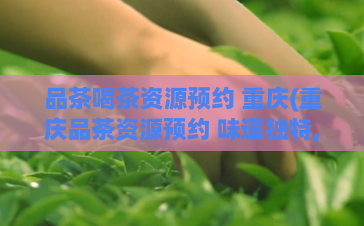 品茶喝茶资源预约 重庆(重庆品茶资源预约 味道独特,体验非凡)