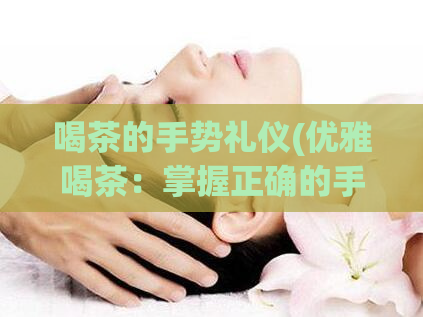 喝茶的手势礼仪(优雅喝茶：掌握正确的手势礼仪)