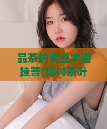 品茶的专业术语挂苔(探讨茶叶上的苔藓对于茶品质的影响：一个专业视角的思考)