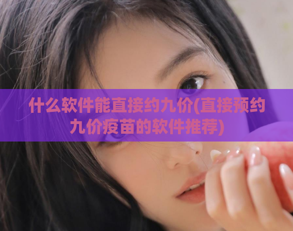 什么软件能直接约九价(直接预约九价疫苗的软件推荐)