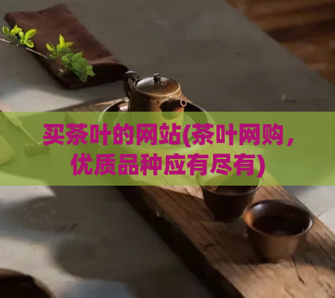 买茶叶的网站(茶叶网购,优质品种应有尽有)