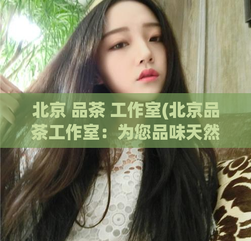 北京 品茶 工作室(北京品茶工作室:为您品味天然香气的禅茶体验)