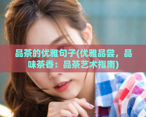 品茶的优雅句子(优雅品尝，品味茶香：品茶艺术指南)