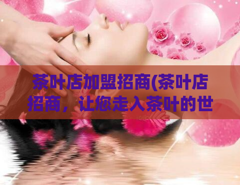 茶叶店加盟招商(茶叶店招商，让您走入茶叶的世界)