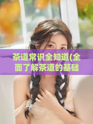 茶道常识全知道(全面了解茶道的基础知识)