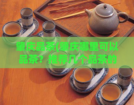 肇庆品茶(肇庆哪里可以品茶？推荐几个品茶的好去处)