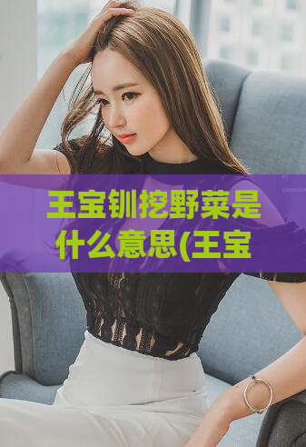王宝钏挖野菜是什么意思(王宝钏为什么喜欢挖野菜？——探究文化背后的深层含义)