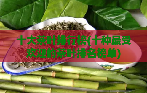 十大茶叶排行榜(十种最受欢迎的茶叶排名榜单)