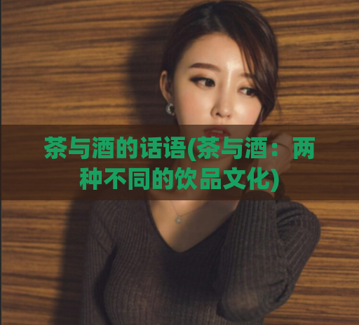 茶与酒的话语(茶与酒：两种不同的饮品文化)