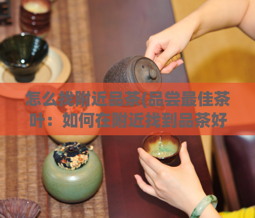 怎么找附近品茶(品尝最佳茶叶：如何在附近找到品茶好去处？)