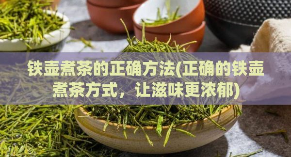 铁壶煮茶的正确方法(正确的铁壶煮茶方式,让滋味更浓郁)