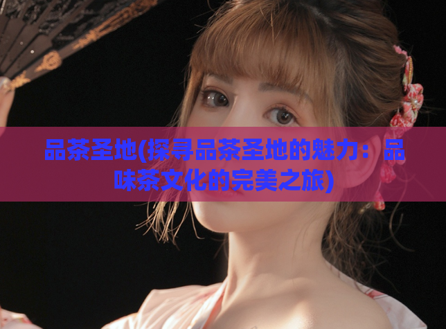 品茶圣地(探寻品茶圣地的魅力：品味茶文化的完美之旅)