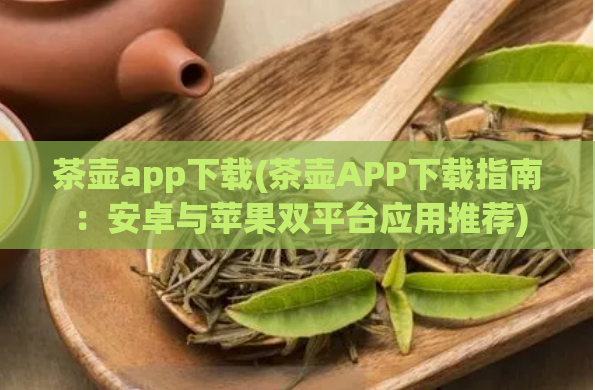 茶壶app下载(茶壶APP下载指南：安卓与苹果双平台应用推荐)