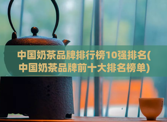 中国奶茶品牌排行榜10强排名(中国奶茶品牌前十大排名榜单)
