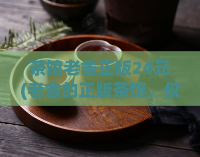 茶馆老舍正版24元(老舍的正版茶馆，仅售24元！)